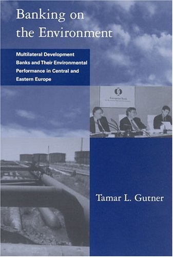 Banking on the Environment: Multilateral Development Banks and Their Environmental Performance in Central and Eastern Europe (Global Environmental Accord: Strategies for Sustainability and Institutional Innovation)