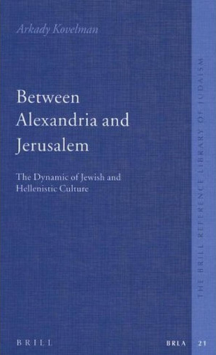 Between Alexandria And Jerusalem: The Dynamic of Jewish And Hellenistic Culture (The Brill Reference Library of Judaism)