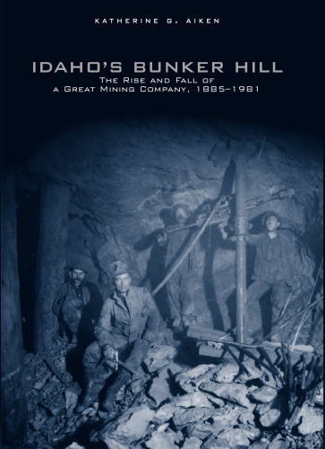 Idaho's Bunker Hill: The Rise And Fall Of A Great Mining Company, 1885-1981