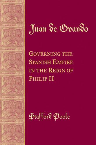 Juan De Ovando: Governing the Spanish Empire in the Reign of Philip II