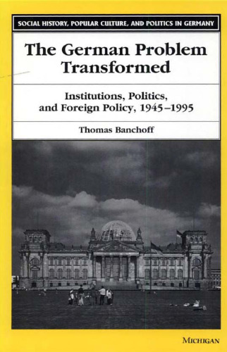 The German Problem Transformed: Institutions, Politics, and Foreign Policy, 1945-1995 (Social History, Popular Culture, and Politics in Germany)