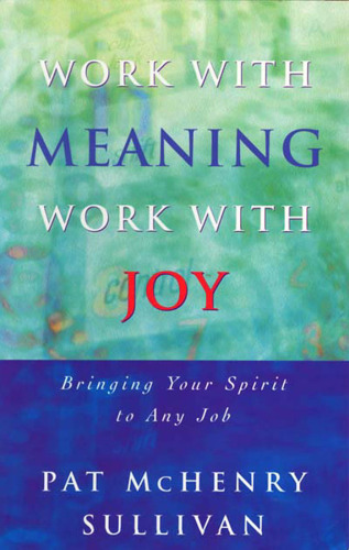 Work with Meaning, Work with Joy: Bring Your Spirit to Any Job (Spirit at Work Series)