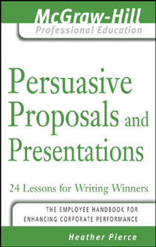 Persuasive Proposals and Presentations: 24 Lessons for Writing Winners (The McGraw-Hill Professional Education Series)