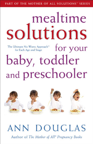 Mealtime Solutions for Your Baby, Toddler and Preschooler: The Ultimate No-Worry Approach for Each Age and Stage (Mother of All Solutions)