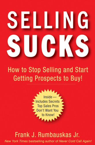Selling Sucks: How to Stop Selling and Start Getting Prospects to Buy!
