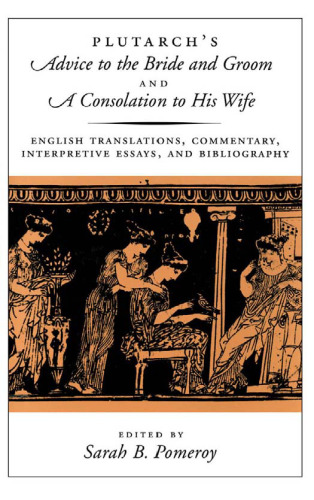 Plutarch's Advice to the Bride and Groom and A Consolation to His Wife: English Translations, Commentary, Interpretive Essays, and Bibliography