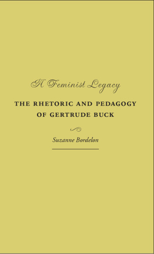 A Feminist Legacy: The Rhetoric and Pedagogy of Gertrude Buck (Studies in Rhetorics and Feminisms)