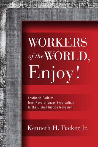 Workers of the World, Enjoy!: Aesthetic Politics from Revolutionary Syndicalism to the Global Justice Movement (Politics History & Social Chan)