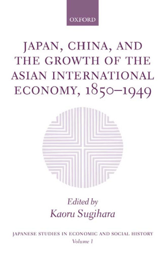 Japan, China, and the Growth of the Asian International Economy, 1850-1949 (Japanese Studies in Economic and Social History) (v. 1)