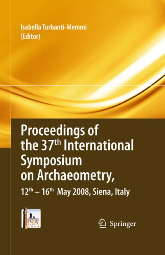 Proceedings of the 37th International Symposium on Archaeometry, 13th - 16th May 2008, Siena, Italy: Proceedings of the 37th International Symposium on Archaeometry, 13th - 16th May 2008, Siena, Italy