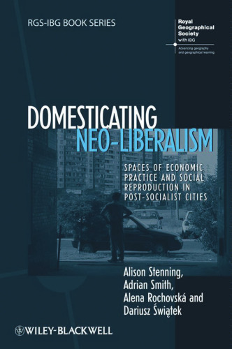 Domesticating Neo-Liberalism: Spaces of Economic Practice and Social Reproduction in Post-Socialist Cities (RGS-IBG Book Series)