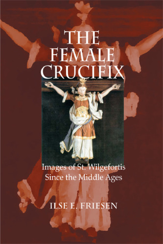 Female Crucifix, The: Images of St. Wilgefortis Since the Middle Ages
