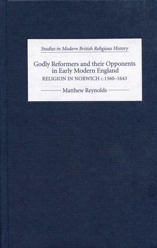 Godly Reformers and their Opponents in Early Modern England: Religion in Norwich, c.1560-1643 (Studies in Modern British Religious History)