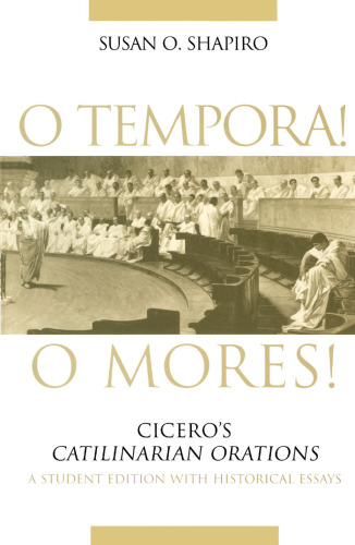 O Tempora! O Mores!: Cicero's Catilinarian Orations, A Student Edition with Historical Essays