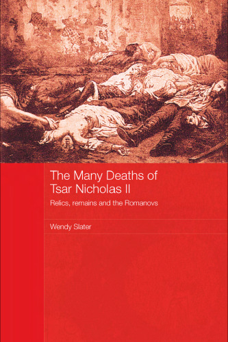 The Many Deaths of Tsar Nicholas II: Relics, Remains and the Romanovs (Routledge Studies in the History of Russia and Eastern Europe)
