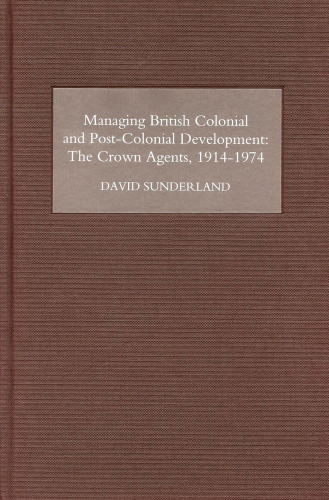 Managing British Colonial and Post-Colonial Development: The Crown Agents, 1914-1974