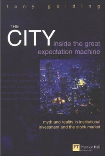 The City: Inside the Great Expectation Machine : Myth and Reality in Institutional Investment and the Stock Market (