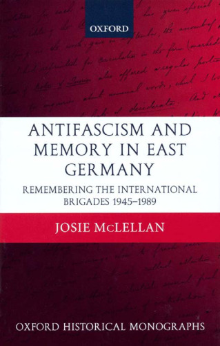 Antifascism and Memory in East Germany: Remembering the International Brigades 1945-1989 (Oxford Historical Monographs)