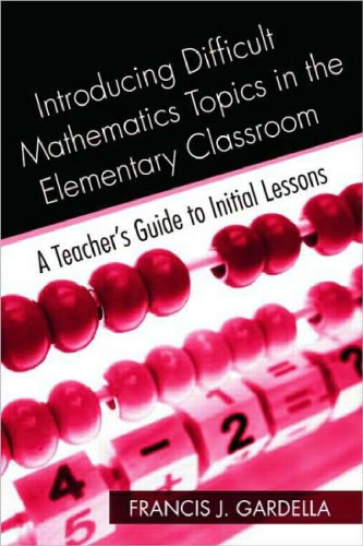 Introducing Difficult Mathematics Topics in the Elementary Classroom: A Teachers Guide to Initial Lessons