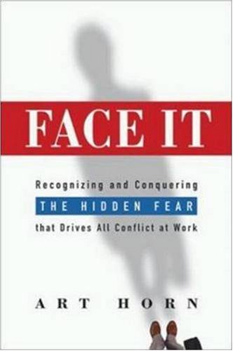 Face It: Recognizing and Conquering The Hidden Fear That Drives All Conflict At Work