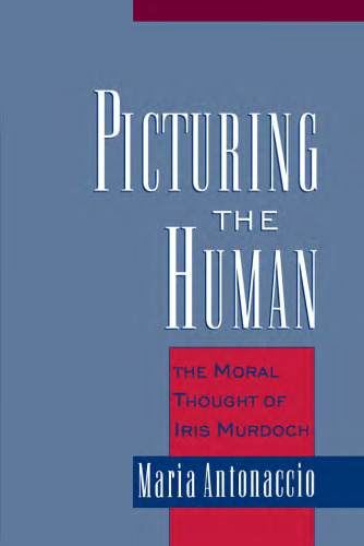 Picturing the Human: The Moral Thought of Iris Murdoch