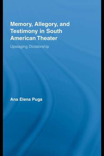 Memory, Allegory, and Testimony in South American Theater: Upstaging Dictatorship (Routledge Advances in Theatre and Performance Studies)