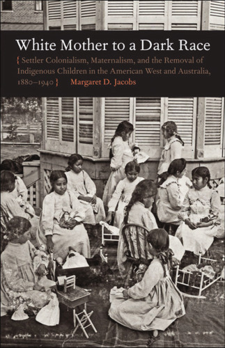 White Mother to a Dark Race: Settler Colonialism, Maternalism, and the Removal of Indigenous Children in the American West and Australia, 1880-1940