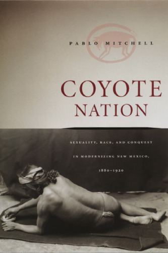 Coyote Nation: Sexuality, Race, and Conquest in Modernizing New Mexico, 1880-1920 (Worlds of Desire: The Chicago Series on Sexuality, Gender, and Culture)