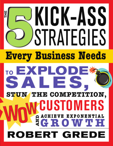 5 Kick-Ass Strategies Every Business Needs: To Explode Sales, Stun the Competition, Wow Customers and Achieve Exponential Growth
