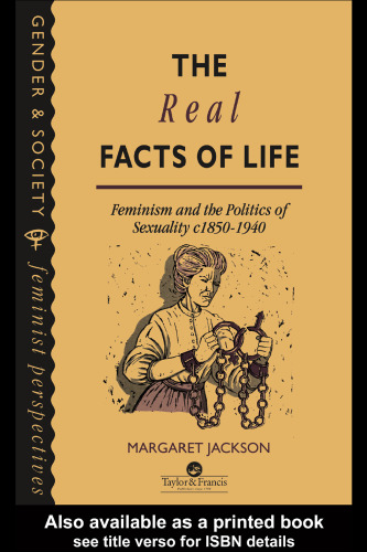 The Real Facts Of Life: Feminism And The Politics Of Sexuality C1850-1940 (Gender and Society : Feminist Perspectives on the Past and Present)