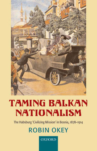 Taming Balkan Nationalism: The Habsburg 'Civilizing Mission' in Bosnia 1878-1914