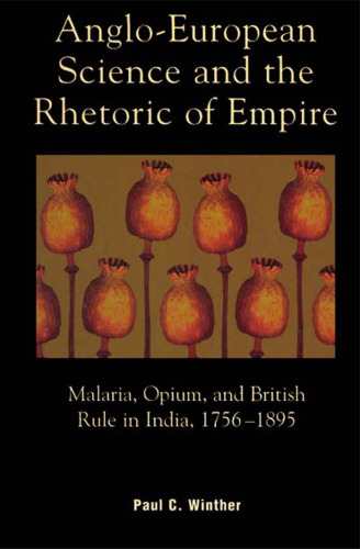 Anglo-European Science and the Rhetoric of Empire; Malaria, Opium, and British Rule in India, 1756-1895