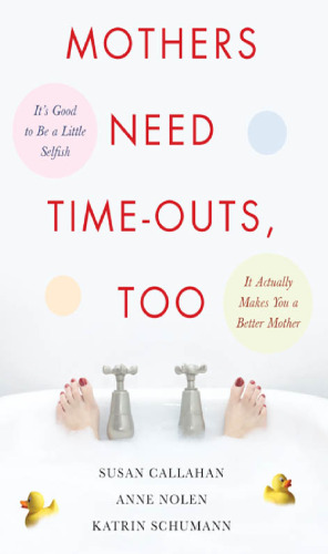 Mothers Need Time-Outs, Too: Its Good to be a Little Selfish--It Actually Makes You a Better Mother