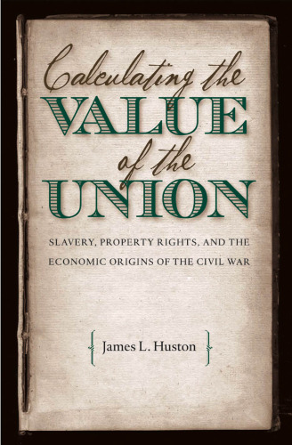 Calculating the Value of the Union: Slavery, Property Rights, and the Economic Origins of the Civil War (Civil War America)