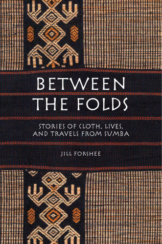 Between the Folds: Stories of Cloth, Lives, and Travels from Sumba