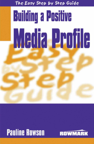 The Easy Step by Step Guide to Building a Positive Media Profile (Easy Step by Step Guides)