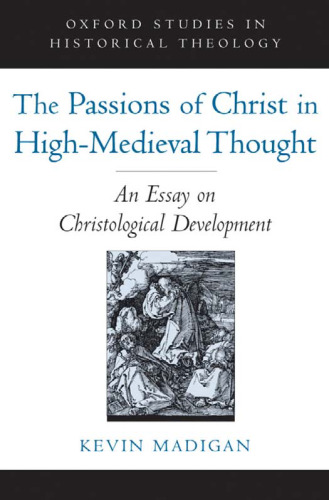 The Passions of Christ in High-Medieval Thought: An Essay on Christological Development (Oxford Studies in Historical Theology)