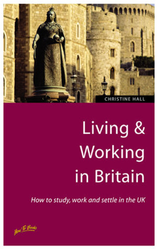Living & Working in Britain: How to Study, Work and Settle in the Uk