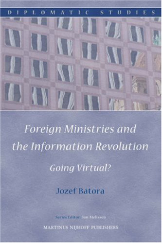 Foreign Ministries and the Information Revolution: Going Virtual? (Diplomatic Studies, Volume 2)