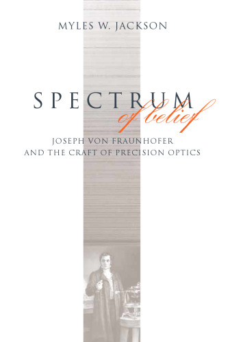 Spectrum of Belief: Joseph von Fraunhofer and the Craft of Precision Optics (Transformations: Studies in the History of Science and Technology)