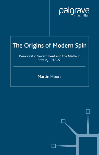 The Origins of Modern Spin: Democratic Government and the Media in Britain 1945-51