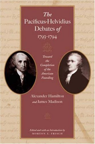 The Pacificus-Helvidius Debates of 1793-1794 - Toward the Completion of the American Founding
