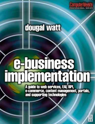E-business Implementation: A guide to web services, EAI, BPI, e-commerce, content management, portals, and supporting technologies (Computer Weekly Professional)