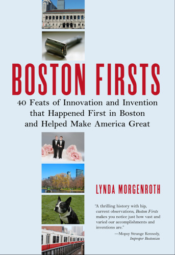 Boston Firsts: 40 Feats of Innovation and Invention that Happened First in Boston and Helped Make America Great