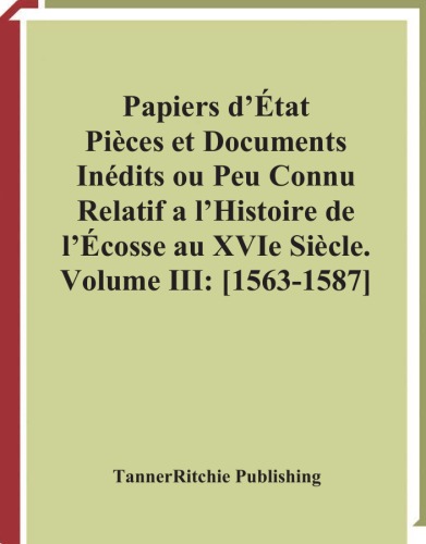 Papiers D'Etat, Pieces Et Documents Inedits Ou Peu Connus Relatifs a L'Histoire De L'Ecosse Au Xvie Siecle, Volume III:  1563-1587