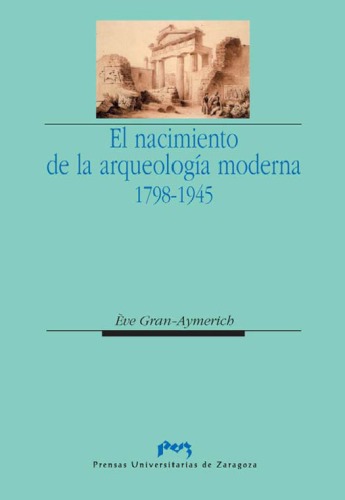 El nacimiento de la arqueología moderna, 1798-1945 (Volume 41 of Ciencias Sociales Prensas Universitarias de Zaragoza Series)