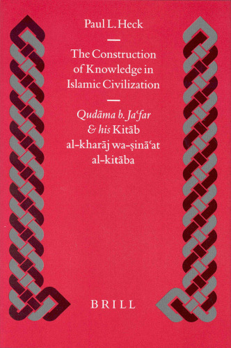 The Construction of Knowledge in Islamic Civilization: Qudama B. Ja'Far and His Kitab Al-Kharaj Wa-Sina'at Al-Kitaba