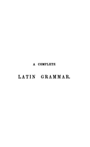 A COMPLETE LATIN GRAMMAR FOR THE USE OF STUDENTS.