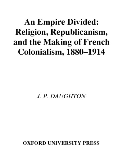 An Empire Divided: Religion, Republicanism, and the Making of French Colonialism, 1880-1914