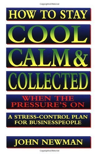 How to Stay Cool, Calm & Collected When the Pressure's On: A Stress-Control Plan for Business People